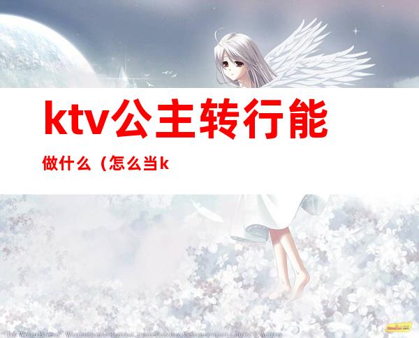 ktv公主转行能做什么(怎么当ktv公主)