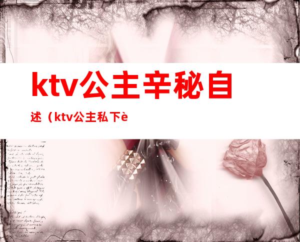 ktv公主辛秘自述(ktv公主私下联系)