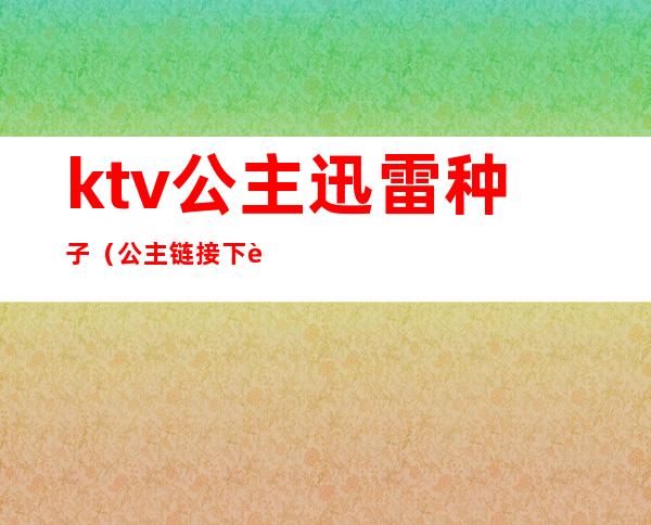ktv公主迅雷种子（公主链接下载所有资源）