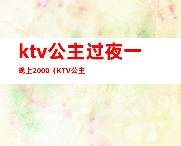 ktv公主过夜一晚上2000(KTV公主一小时多少钱)