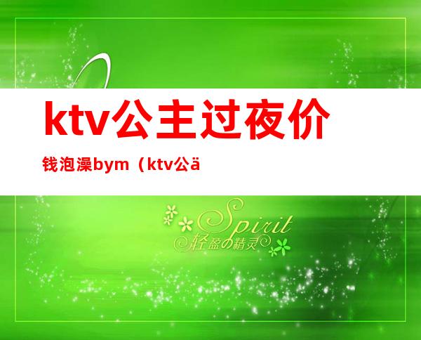 ktv公主过夜价钱泡澡bym(ktv公主图片过夜)