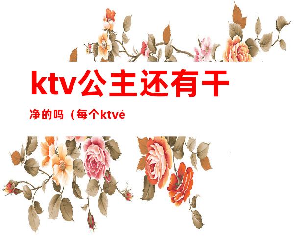 ktv公主还有干净的吗(每个ktv都有公主吗)