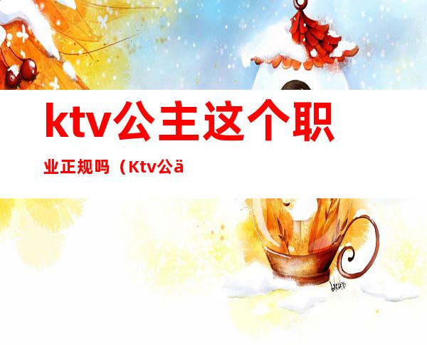 ktv公主这个职业正规吗(Ktv公主合法吗)