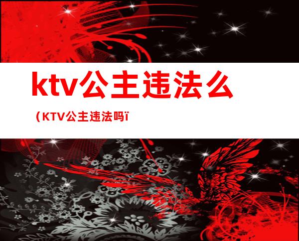 ktv公主违法么(KTV公主违法吗)
