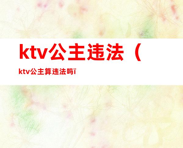 ktv公主违法(ktv公主算违法吗)