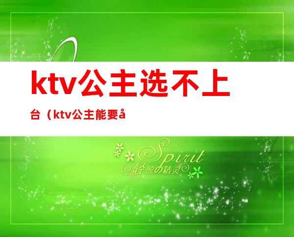 ktv公主选不上台（ktv公主能要吗）