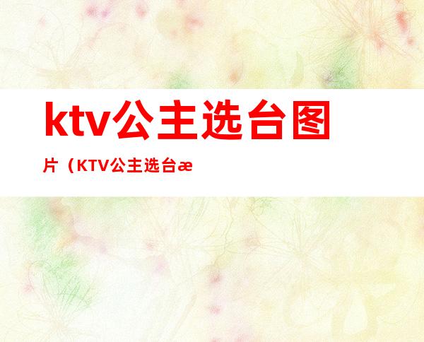 ktv公主选台图片（KTV公主选台是什么意思）