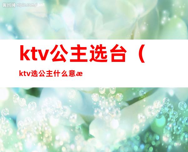 ktv公主选台(ktv选公主什么意思)
