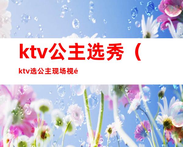 ktv公主选秀(ktv选公主现场视频)