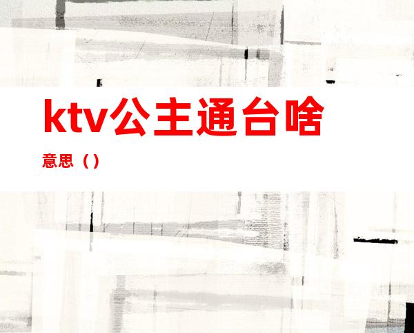 ktv公主通台啥意思()