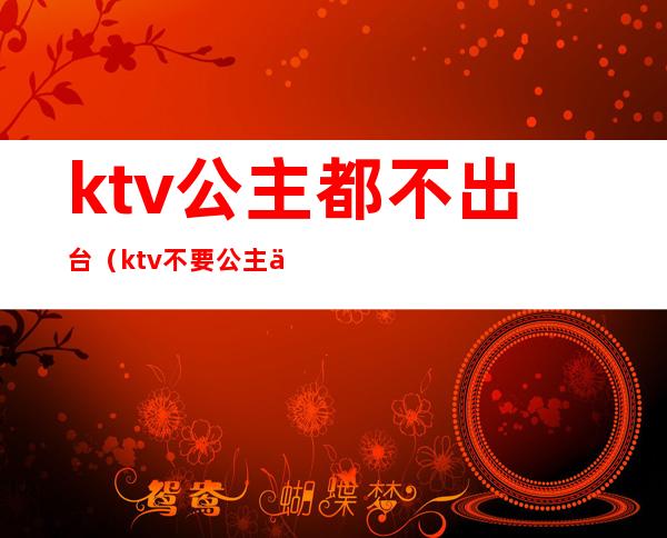 ktv公主都不出台（ktv不要公主不行吗）