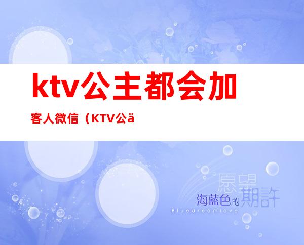 ktv公主都会加客人微信(KTV公主私下加微信)