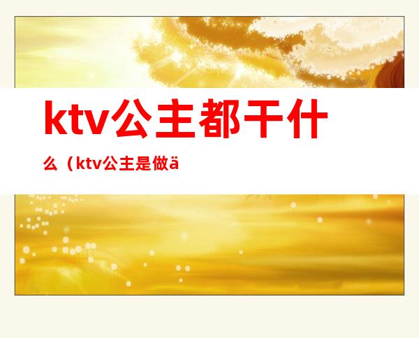 ktv公主都干什么(ktv公主是做什么)
