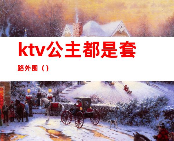 ktv公主都是套路外围（）