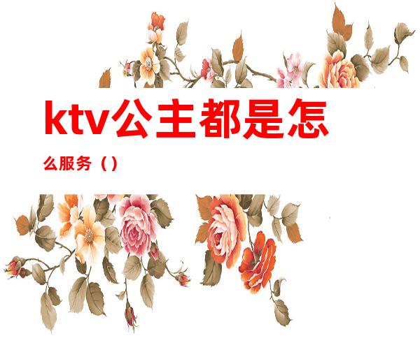 ktv公主都是怎么服务()