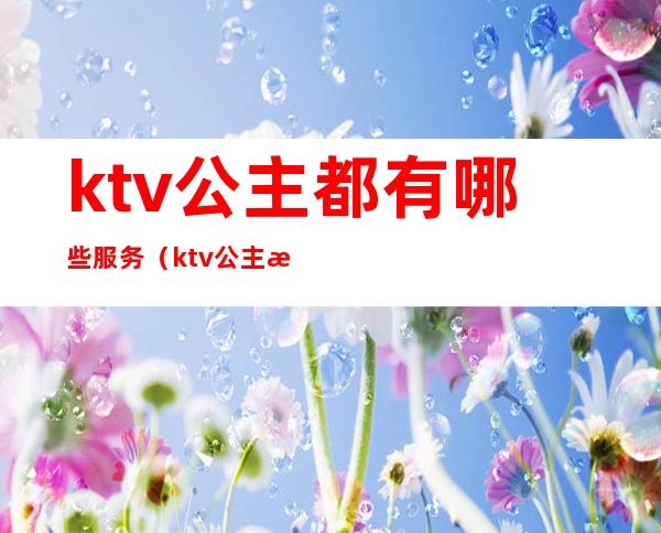 ktv公主都有哪些服务(ktv公主提供什么服务)