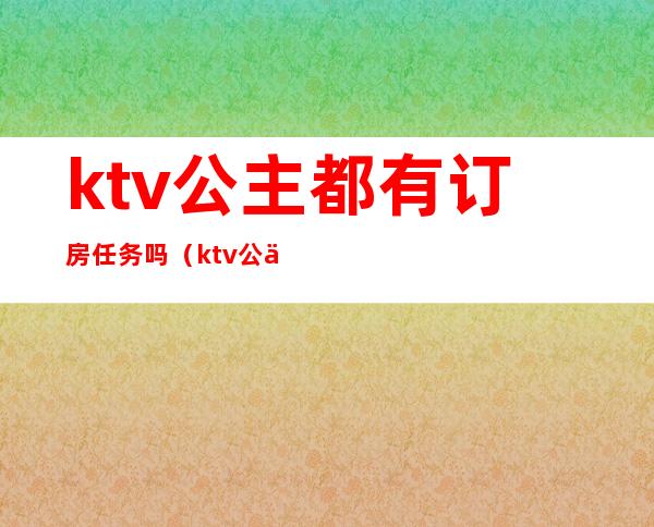 ktv公主都有订房任务吗(ktv公主每个月有任务吗)
