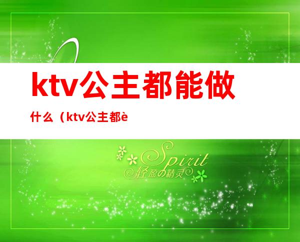 ktv公主都能做什么(ktv公主都能做哪些)