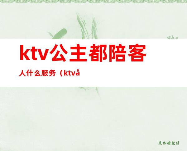 ktv公主都陪客人什么服务（ktv公主可以做什么服务的）