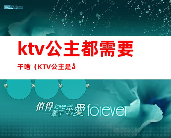 ktv公主都需要干啥(KTV公主是做什么的)