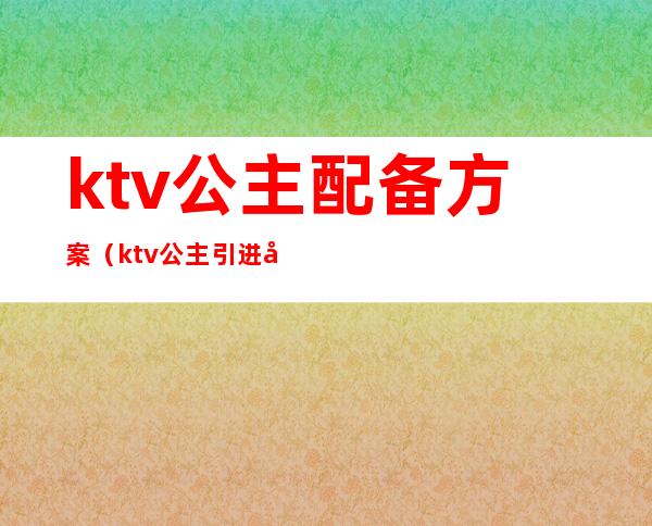 ktv公主配备方案(ktv公主引进奖励方案)