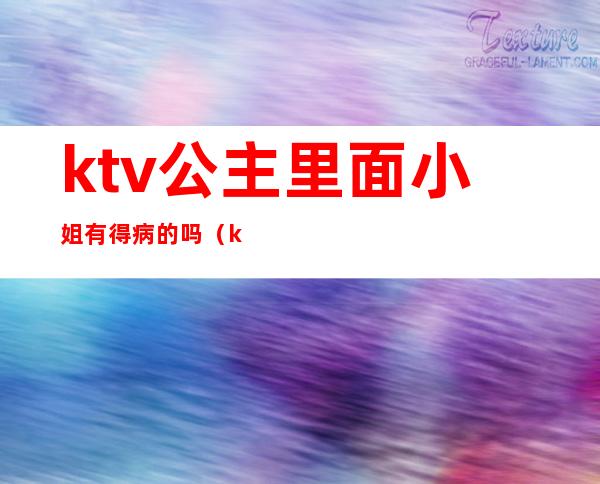 ktv公主里面小姐有得病的吗（ktv公主有危险吗）