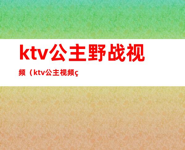 ktv公主野战视频(ktv公主视频现场唱歌)
