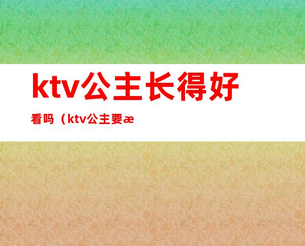 ktv公主长得好看吗(ktv公主要求长相吗)
