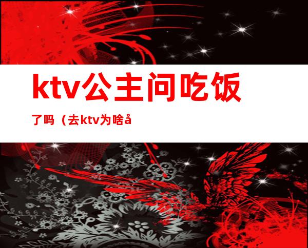 ktv公主问吃饭了吗(去ktv为啥叫公主)