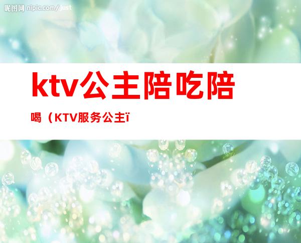 ktv公主陪吃陪喝(KTV服务公主)