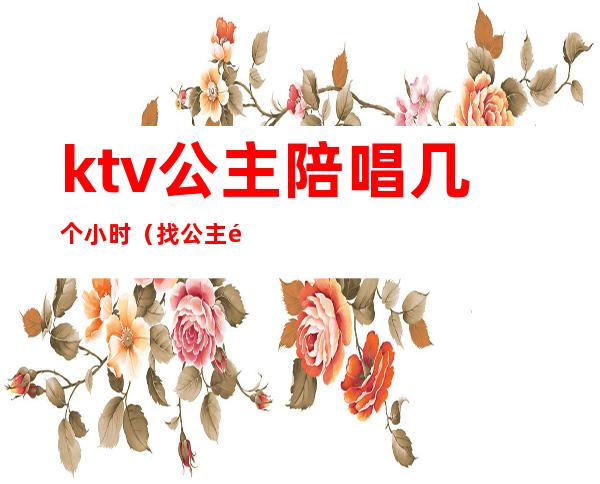ktv公主陪唱几个小时(找公主陪唱一晚上消费多少)