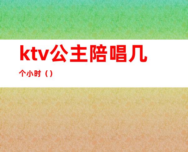 ktv公主陪唱几个小时()