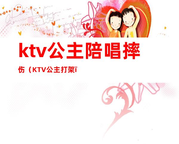 ktv公主陪唱摔伤(KTV公主打架)