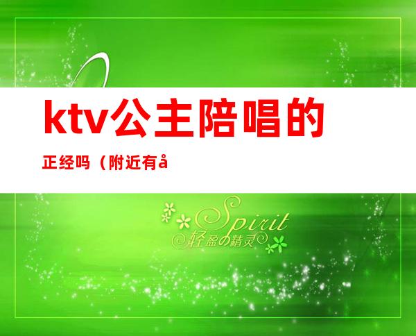 ktv公主陪唱的正经吗(附近有公主陪唱的KTV)