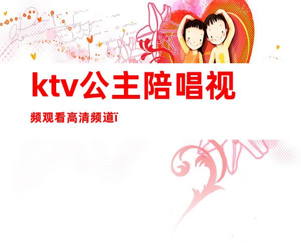 ktv公主陪唱视频观看高清频道(KTV唱歌公主)