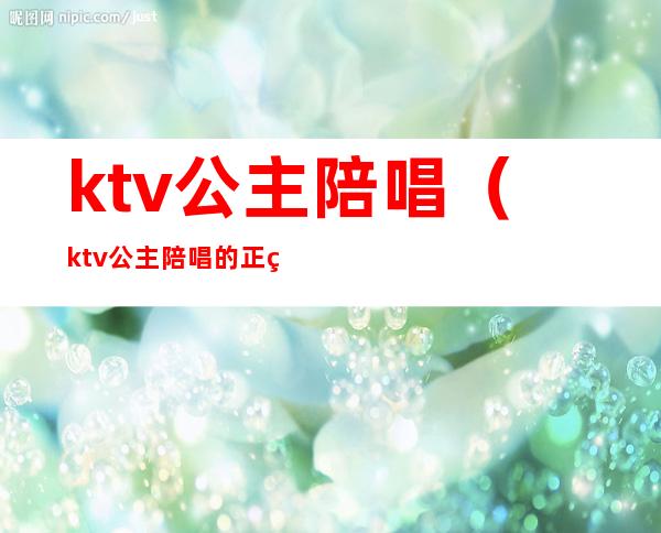 ktv公主陪唱（ktv公主陪唱的正经吗）