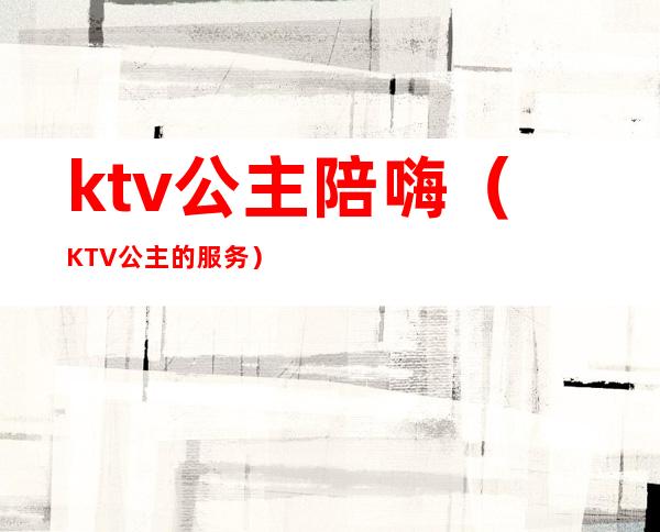 ktv公主陪嗨(KTV公主的服务)