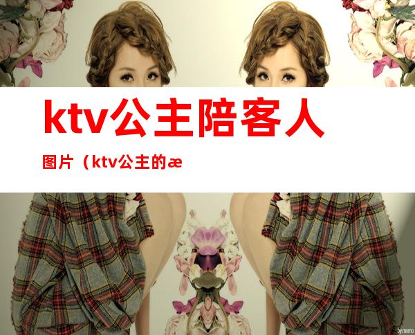 ktv公主陪客人图片（ktv公主的服务有哪些）