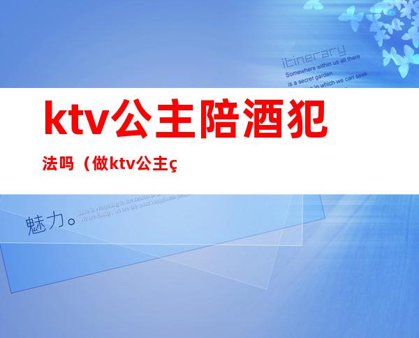 ktv公主陪酒犯法吗(做ktv公主犯法吗)