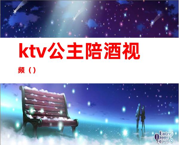 ktv公主陪酒视频()