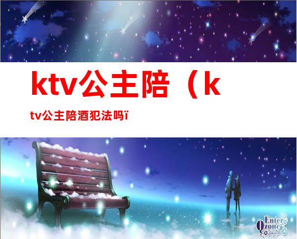 ktv公主陪(ktv公主陪酒犯法吗)