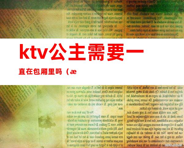 ktv公主需要一直在包厢里吗(是不是ktv都有包房公主)