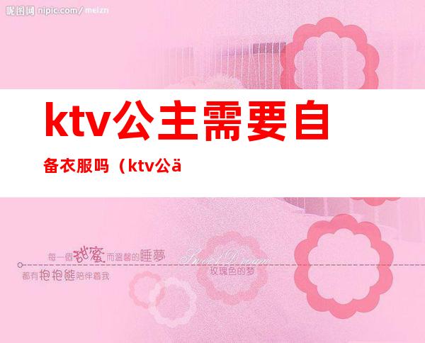 ktv公主需要自备衣服吗(ktv公主服装有要求吗)