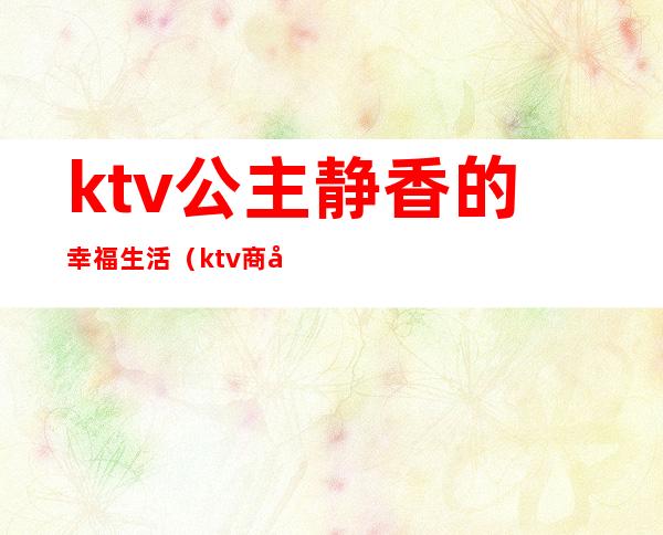 ktv公主静香的幸福生活(ktv商务公主生活)