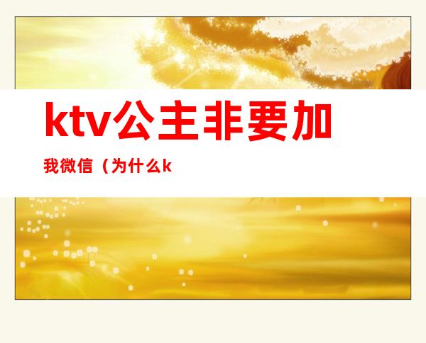 ktv公主非要加我微信（为什么ktv公主要加人微信）
