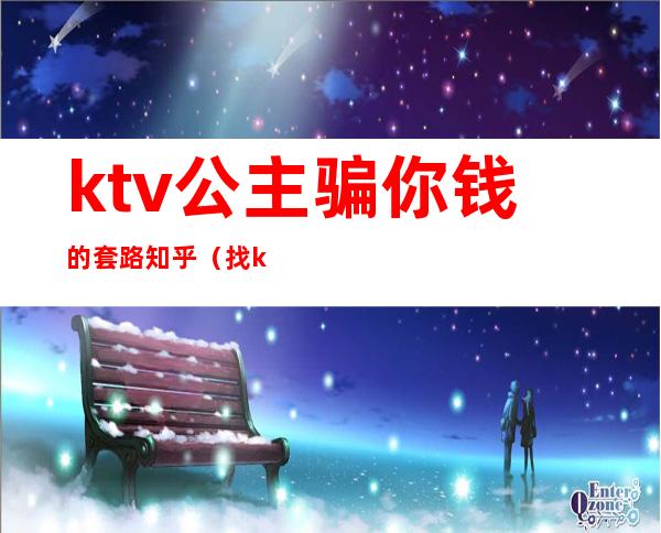 ktv公主骗你钱的套路知乎(找ktv公主的忠告)