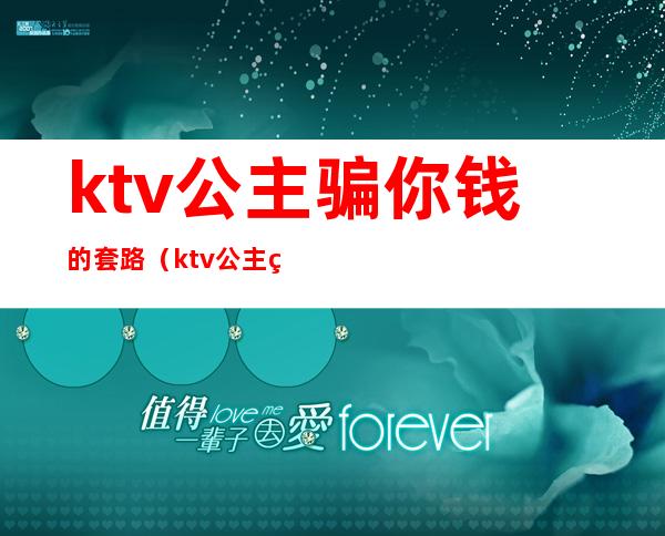 ktv公主骗你钱的套路(ktv公主约出来吃饭套路)