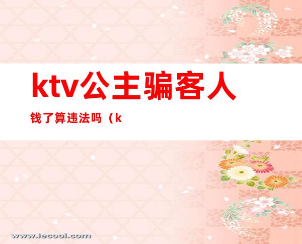 ktv公主骗客人钱了算违法吗(ktv叫公主怎么给钱)