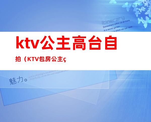ktv公主高台自拍(KTV包房公主照片)
