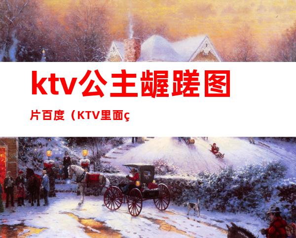ktv公主龌蹉图片百度(KTV里面的公主)